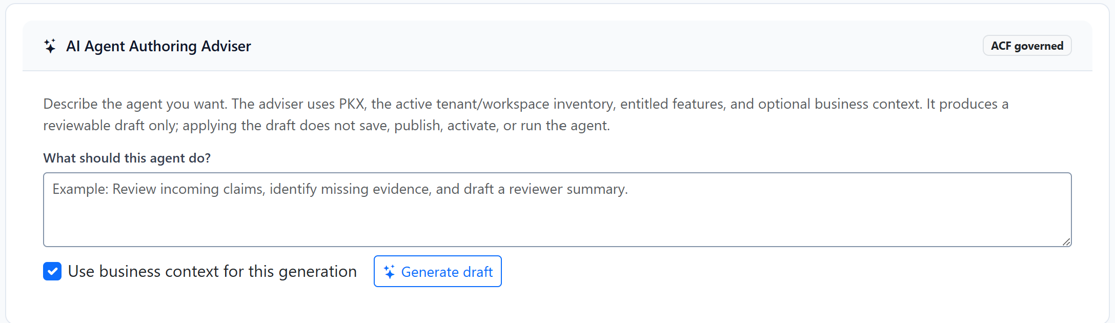 The agent authoring adviser. A card headed AI Agent Authoring Adviser, marked ACF governed, reads: Describe the agent you want. The adviser uses PKX, the active tenant and workspace inventory, entitled features, and optional business context. It produces a reviewable draft only; applying the draft does not save, publish, activate, or run the agent. Below, a box headed What should this agent do? shows an example about reviewing incoming claims, identifying missing evidence and drafting a reviewer summary. A checked box reads Use business context for this generation, beside a Generate draft button.
